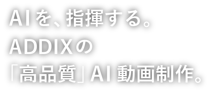 AIを、指揮する。ADDIXの「高品質」AI動画制作。