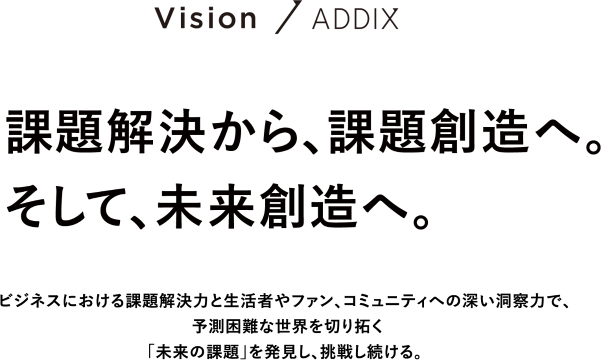 Vision / ADDIX 課題解決から、課題創造へ。そして、未来創造へ。